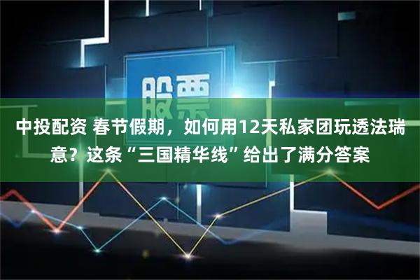 中投配资 春节假期，如何用12天私家团玩透法瑞意？这条“三国精华线”给出了满分答案