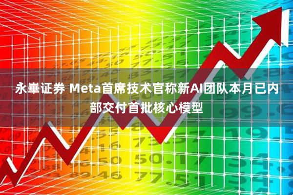 永崋证券 Meta首席技术官称新AI团队本月已内部交付首批核心模型