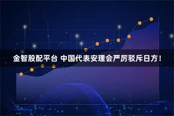 金智股配平台 中国代表安理会严厉驳斥日方！