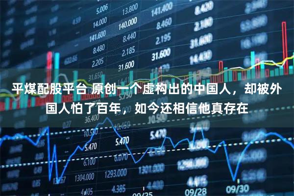 平煤配股平台 原创一个虚构出的中国人，却被外国人怕了百年，如今还相信他真存在