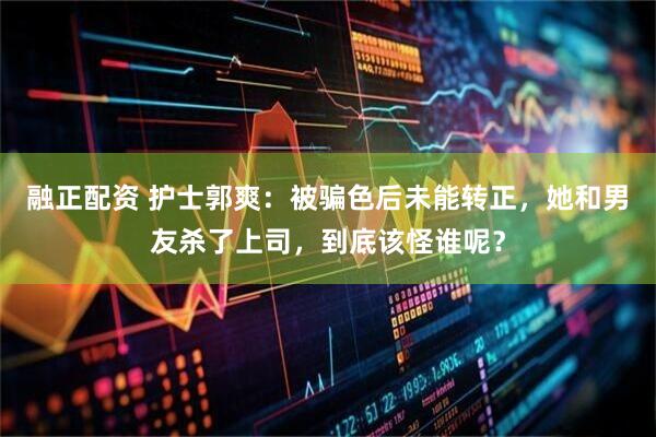 融正配资 护士郭爽：被骗色后未能转正，她和男友杀了上司，到底该怪谁呢？