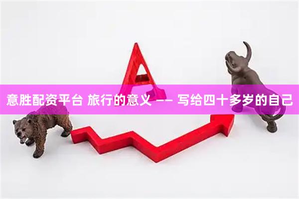 意胜配资平台 旅行的意义 —— 写给四十多岁的自己