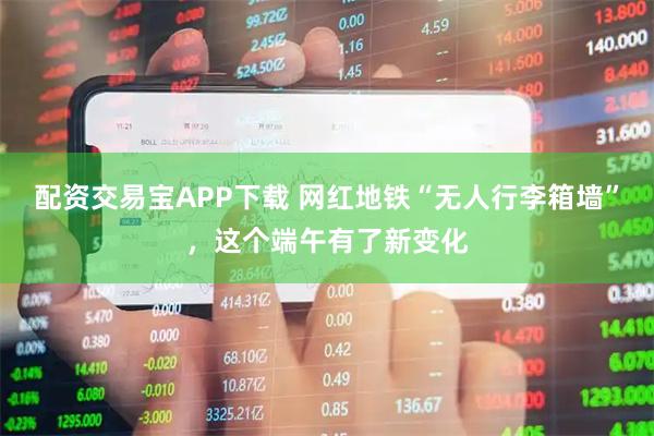 配资交易宝APP下载 网红地铁“无人行李箱墙”，这个端午有了新变化